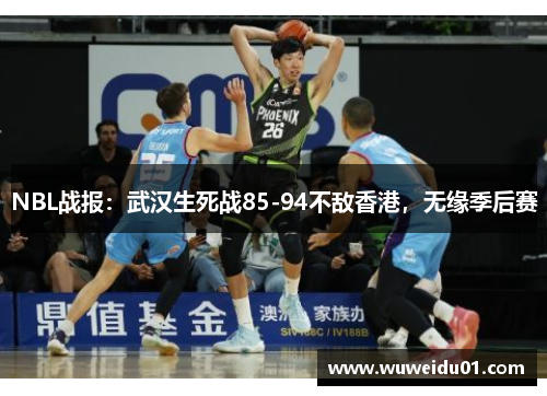 NBL战报：武汉生死战85-94不敌香港，无缘季后赛